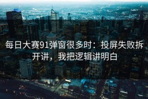每日大赛91弹窗很多时：投屏失败拆开讲，我把逻辑讲明白