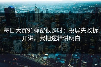 每日大赛91弹窗很多时：投屏失败拆开讲，我把逻辑讲明白