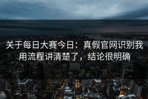 关于每日大赛今日：真假官网识别我用流程讲清楚了，结论很明确