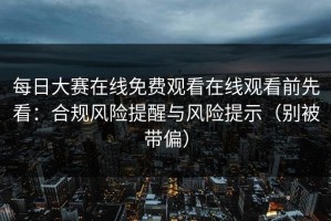 每日大赛在线免费观看在线观看前先看：合规风险提醒与风险提示（别被带偏）