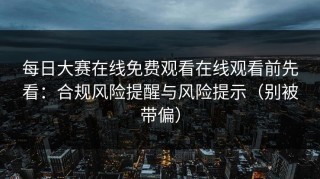每日大赛在线免费观看在线观看前先看：合规风险提醒与风险提示（别被带偏）