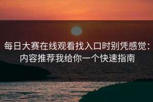 每日大赛在线观看找入口时别凭感觉：内容推荐我给你一个快速指南