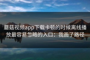 蘑菇视频app下载卡顿的时候离线播放最容易忽略的入口：我画了路径