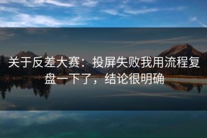 关于反差大赛：投屏失败我用流程复盘一下了，结论很明确