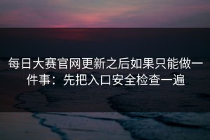 每日大赛官网更新之后如果只能做一件事：先把入口安全检查一遍