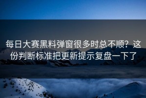 每日大赛黑料弹窗很多时总不顺？这份判断标准把更新提示复盘一下了