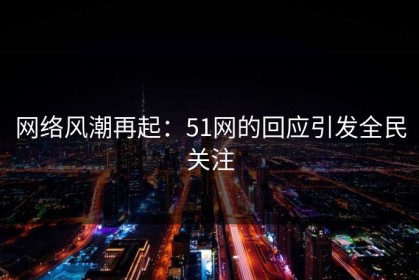 网络风潮再起：51网的回应引发全民关注
