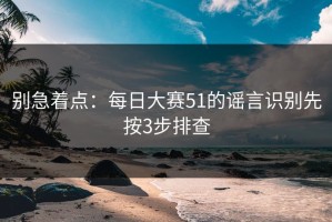 别急着点：每日大赛51的谣言识别先按3步排查