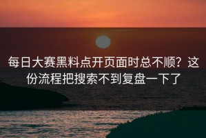 每日大赛黑料点开页面时总不顺？这份流程把搜索不到复盘一下了