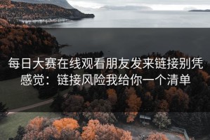每日大赛在线观看朋友发来链接别凭感觉：链接风险我给你一个清单