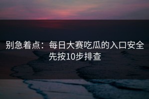 别急着点：每日大赛吃瓜的入口安全先按10步排查