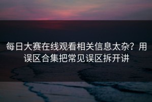 每日大赛在线观看相关信息太杂？用误区合集把常见误区拆开讲