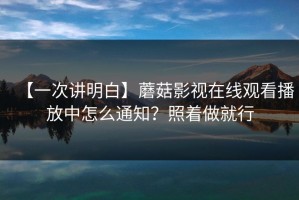 【一次讲明白】蘑菇影视在线观看播放中怎么通知？照着做就行