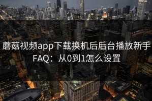 蘑菇视频app下载换机后后台播放新手FAQ：从0到1怎么设置