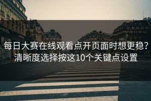 每日大赛在线观看点开页面时想更稳？清晰度选择按这10个关键点设置