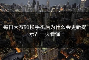 每日大赛91换手机后为什么会更新提示？一页看懂