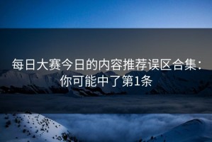 每日大赛今日的内容推荐误区合集：你可能中了第1条