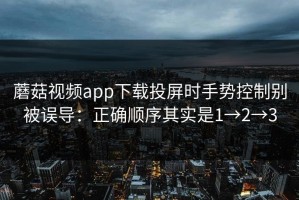 蘑菇视频app下载投屏时手势控制别被误导：正确顺序其实是1→2→3