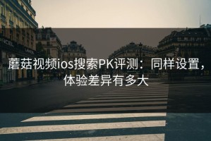 蘑菇视频ios搜索PK评测：同样设置，体验差异有多大