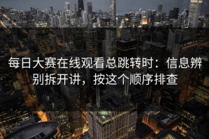 每日大赛在线观看总跳转时：信息辨别拆开讲，按这个顺序排查
