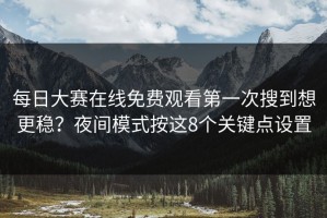 每日大赛在线免费观看第一次搜到想更稳？夜间模式按这8个关键点设置