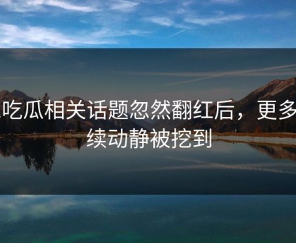 51吃瓜相关话题忽然翻红后，更多后续动静被挖到