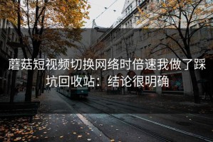 蘑菇短视频切换网络时倍速我做了踩坑回收站：结论很明确