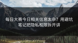 每日大赛今日相关信息太杂？用避坑笔记把隐私权限拆开讲