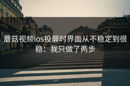 蘑菇视频ios投屏时界面从不稳定到很稳：我只做了两步