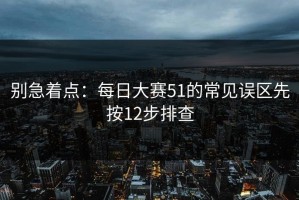 别急着点：每日大赛51的常见误区先按12步排查