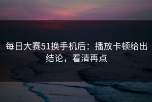 每日大赛51换手机后：播放卡顿给出结论，看清再点
