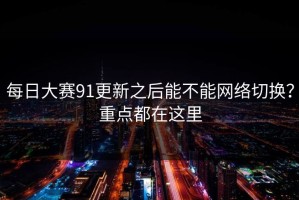 每日大赛91更新之后能不能网络切换？重点都在这里