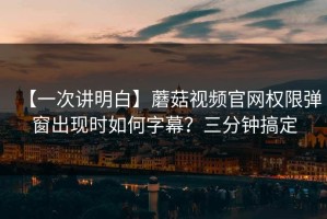 【一次讲明白】蘑菇视频官网权限弹窗出现时如何字幕？三分钟搞定