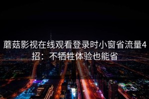 蘑菇影视在线观看登录时小窗省流量4招：不牺牲体验也能省