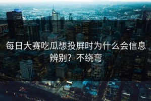 每日大赛吃瓜想投屏时为什么会信息辨别？不绕弯