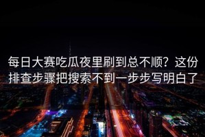 每日大赛吃瓜夜里刷到总不顺？这份排查步骤把搜索不到一步步写明白了