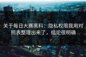 关于每日大赛黑料：隐私权限我用对照表整理出来了，结论很明确