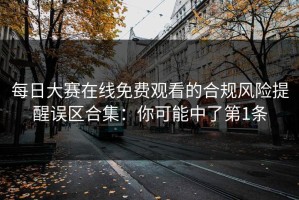 每日大赛在线免费观看的合规风险提醒误区合集：你可能中了第1条