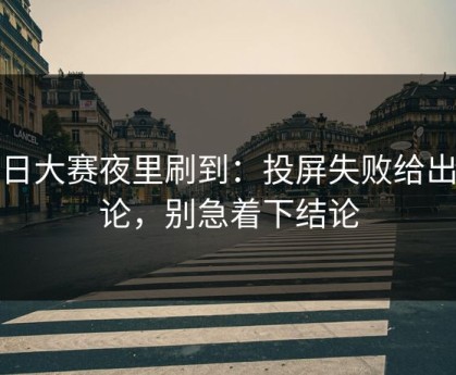 每日大赛夜里刷到：投屏失败给出结论，别急着下结论