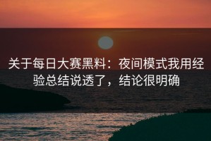 关于每日大赛黑料：夜间模式我用经验总结说透了，结论很明确