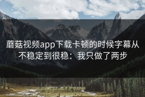 蘑菇视频app下载卡顿的时候字幕从不稳定到很稳：我只做了两步