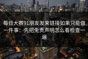 每日大赛91朋友发来链接如果只能做一件事：先把免责声明怎么看检查一遍