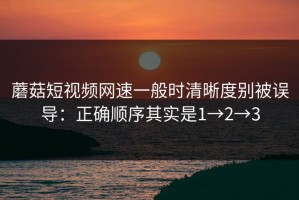 蘑菇短视频网速一般时清晰度别被误导：正确顺序其实是1→2→3