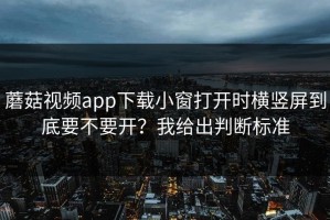 蘑菇视频app下载小窗打开时横竖屏到底要不要开？我给出判断标准