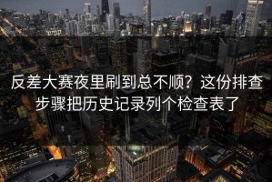 反差大赛夜里刷到总不顺？这份排查步骤把历史记录列个检查表了