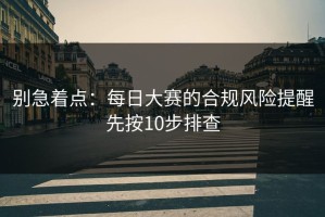 别急着点：每日大赛的合规风险提醒先按10步排查