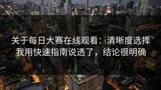 关于每日大赛在线观看：清晰度选择我用快速指南说透了，结论很明确