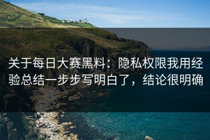 关于每日大赛黑料：隐私权限我用经验总结一步步写明白了，结论很明确