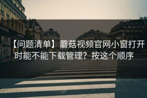 【问题清单】蘑菇视频官网小窗打开时能不能下载管理？按这个顺序