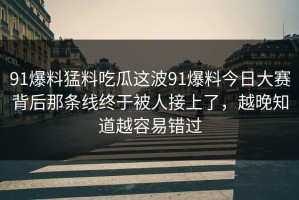 91爆料猛料吃瓜这波91爆料今日大赛背后那条线终于被人接上了，越晚知道越容易错过